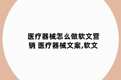 医疗器械怎么做软文营销 医疗器械文案,软文